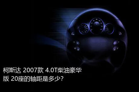 柯斯达 2007款 4.0T柴油豪华版 20座的轴距是多少？