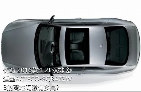 优劲 2016款 1.2L双排 舒适型ACTECO-SQR472WB的离地间隙有多高？