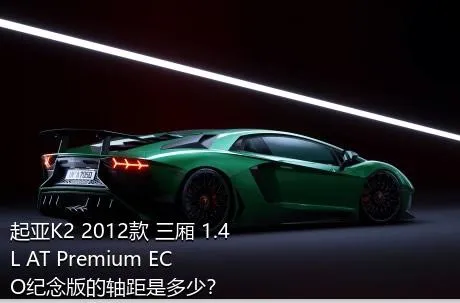 起亚K2 2012款 三厢 1.4L AT Premium ECO纪念版的轴距是多少？