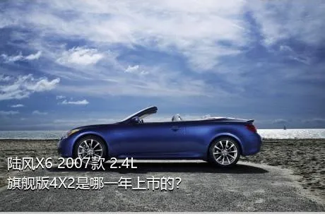 陆风X6 2007款 2.4L 旗舰版4X2是哪一年上市的？