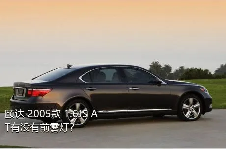 颐达 2005款 1.6JS AT有没有前雾灯？