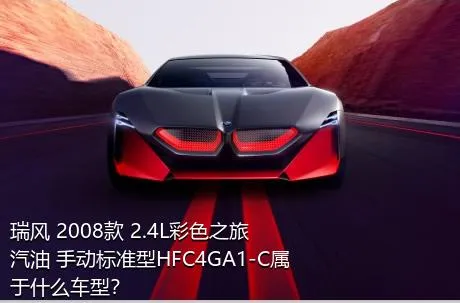 瑞风 2008款 2.4L彩色之旅 汽油 手动标准型HFC4GA1-C属于什么车型？