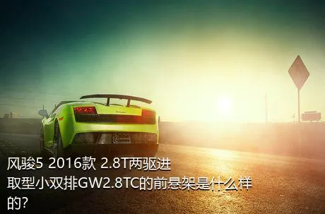 风骏5 2016款 2.8T两驱进取型小双排GW2.8TC的前悬架是什么样的？