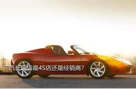 广汽长瑞店是4S店还是经销商？