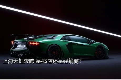 上海天虹奔腾 是4S店还是经销商？