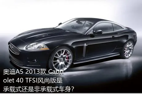 奥迪A5 2013款 Cabriolet 40 TFSI风尚版是承载式还是非承载式车身？