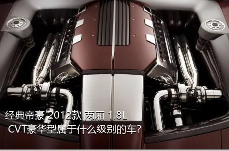 经典帝豪 2012款 两厢 1.8L CVT豪华型属于什么级别的车？