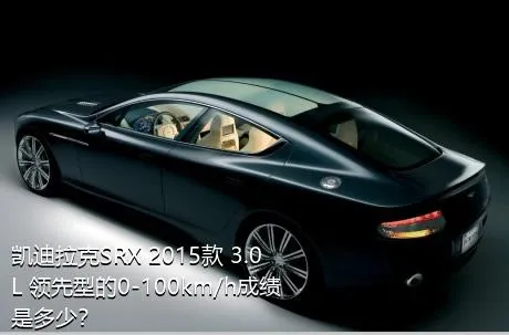 凯迪拉克SRX 2015款 3.0L 领先型的0-100km/h成绩是多少？