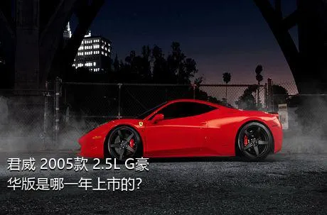 君威 2005款 2.5L G豪华版是哪一年上市的？
