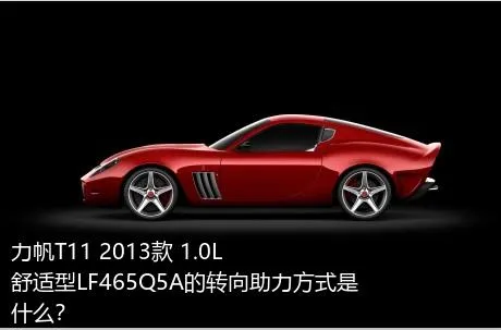 力帆T11 2013款 1.0L舒适型LF465Q5A的转向助力方式是什么？