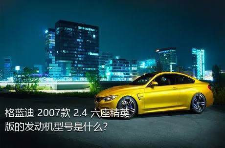 格蓝迪 2007款 2.4 六座精英版的发动机型号是什么？