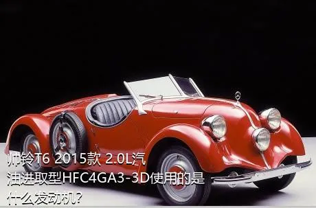 帅铃T6 2015款 2.0L汽油进取型HFC4GA3-3D使用的是什么发动机？