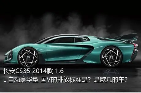长安CS35 2014款 1.6L 自动豪华型 国V的排放标准是？是欧几的车？