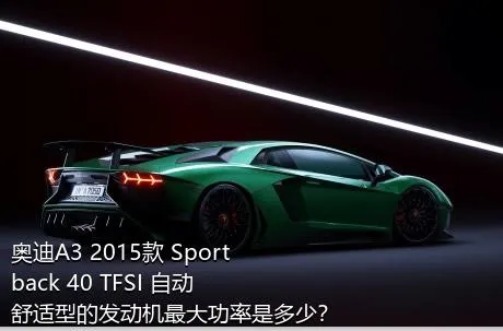 奥迪A3 2015款 Sportback 40 TFSI 自动舒适型的发动机最大功率是多少？