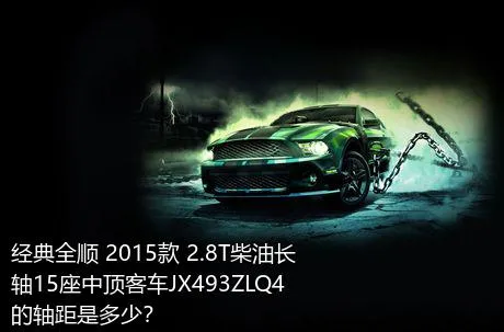 经典全顺 2015款 2.8T柴油长轴15座中顶客车JX493ZLQ4的轴距是多少？