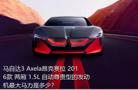 马自达3 Axela昂克赛拉 2016款 两厢 1.5L 自动尊贵型的发动机最大马力是多少？