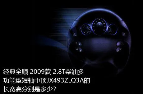 经典全顺 2009款 2.8T柴油多功能型短轴中顶JX493ZLQ3A的长宽高分别是多少？