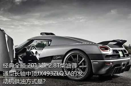 经典全顺 2013款 2.8T柴油普通型长轴中顶JX493ZLQ3A的发动机供油方式是？