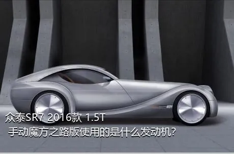 众泰SR7 2016款 1.5T 手动魔方之路版使用的是什么发动机？