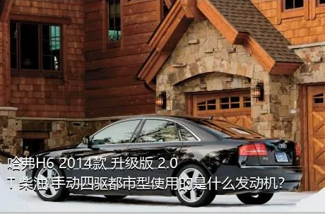 哈弗H6 2014款 升级版 2.0T 柴油 手动四驱都市型使用的是什么发动机？
