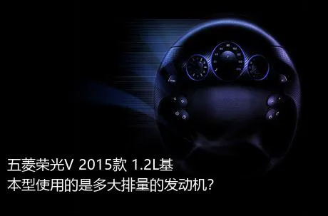 五菱荣光V 2015款 1.2L基本型使用的是多大排量的发动机？