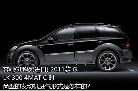 奔驰GLK级(进口) 2011款 GLK 300 4MATIC 时尚型的发动机进气形式是怎样的？
