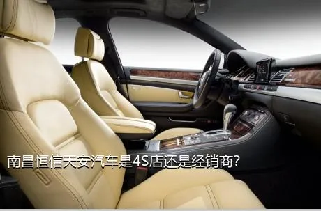 南昌恒信天安汽车是4S店还是经销商？