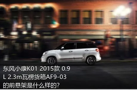 东风小康K01 2015款 0.9L 2.3m瓦楞货箱AF9-03的前悬架是什么样的？