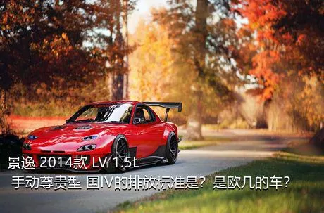 景逸 2014款 LV 1.5L 手动尊贵型 国IV的排放标准是？是欧几的车？
