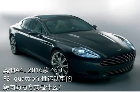 奥迪A4L 2016款 45 TFSI quattro个性运动型的转向助力方式是什么？