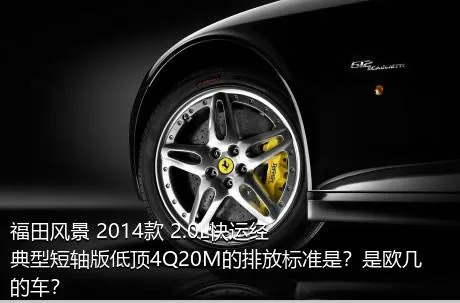福田风景 2014款 2.0L快运经典型短轴版低顶4Q20M的排放标准是？是欧几的车？