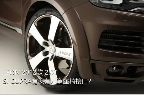 LEON 2012款 2.0TSI CUPRA有没有儿童座椅接口？