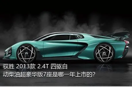 驭胜 2013款 2.4T 四驱自动柴油超豪华版7座是哪一年上市的？