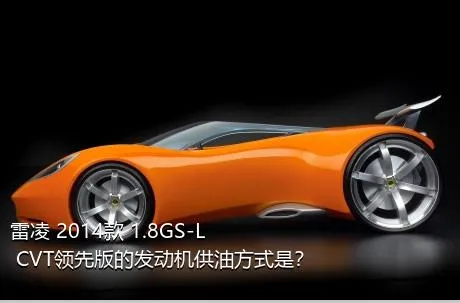 雷凌 2014款 1.8GS-L CVT领先版的发动机供油方式是？