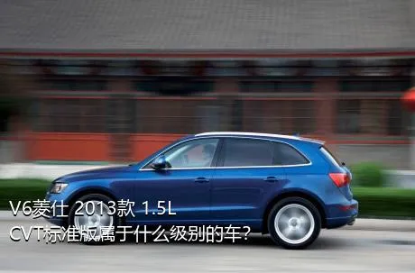 V6菱仕 2013款 1.5L CVT标准版属于什么级别的车？