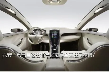 六安一汽马自达的销售区域是全国还是本市？