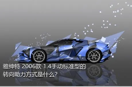 雅绅特 2006款 1.4手动标准型的转向助力方式是什么？