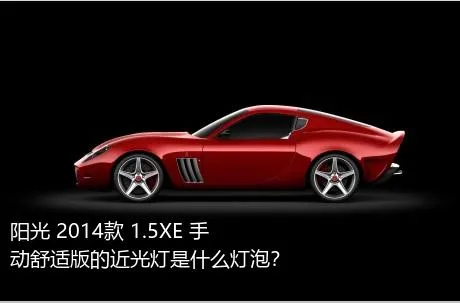 阳光 2014款 1.5XE 手动舒适版的近光灯是什么灯泡？
