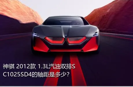 神骐 2012款 1.3L汽油双排SC1025SD4的轴距是多少？
