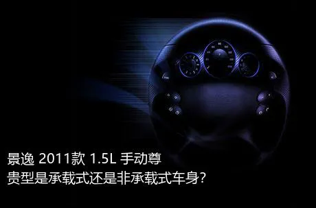 景逸 2011款 1.5L 手动尊贵型是承载式还是非承载式车身？