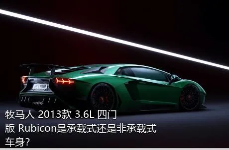 牧马人 2013款 3.6L 四门版 Rubicon是承载式还是非承载式车身？