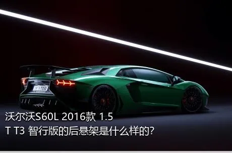 沃尔沃S60L 2016款 1.5T T3 智行版的后悬架是什么样的？