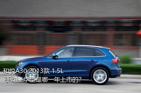 和悦A30 2013款 1.5L 手动豪华型是哪一年上市的？
