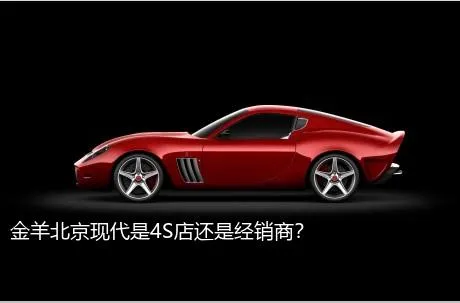 金羊北京现代是4S店还是经销商？
