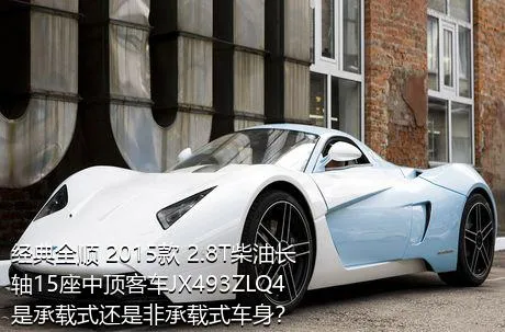 经典全顺 2015款 2.8T柴油长轴15座中顶客车JX493ZLQ4是承载式还是非承载式车身？
