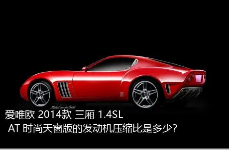 爱唯欧 2014款 三厢 1.4SL AT 时尚天窗版的发动机压缩比是多少？