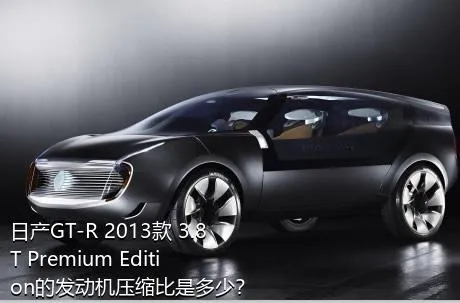 日产GT-R 2013款 3.8T Premium Edition的发动机压缩比是多少？