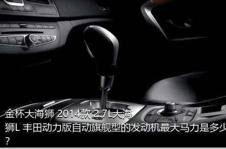 金杯大海狮 2014款 2.7L大海狮L 丰田动力版自动旗舰型的发动机最大马力是多少？