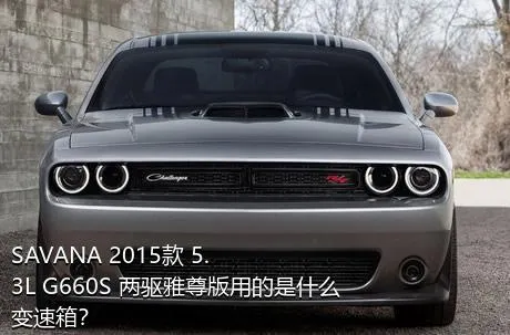 SAVANA 2015款 5.3L G660S 两驱雅尊版用的是什么变速箱？