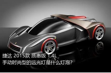 捷达 2015款 质惠版 1.4L 手动时尚型的远光灯是什么灯泡？